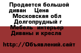 Продается большой диван  › Цена ­ 5 000 - Московская обл., Долгопрудный г. Мебель, интерьер » Диваны и кресла   